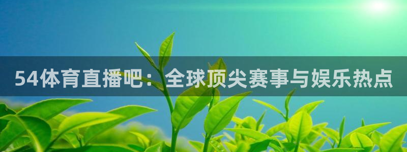 咪咕视频体育直播在线观看：54体育直播吧：全球顶尖赛事与娱乐热点